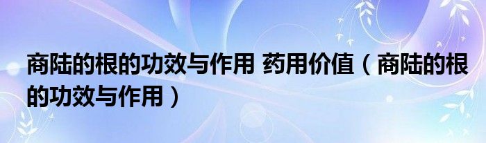 商陸的根的功效與作用 藥用價(jià)值（商陸的根的功效與作用）