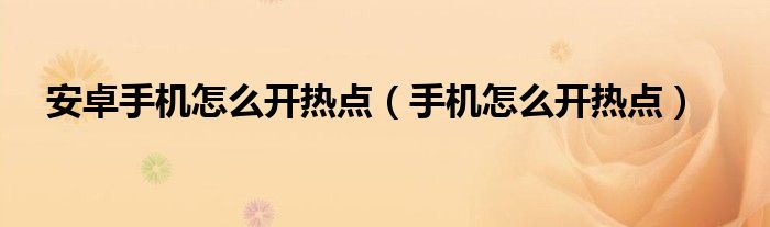 安卓手機(jī)怎么開熱點(diǎn)（手機(jī)怎么開熱點(diǎn)）