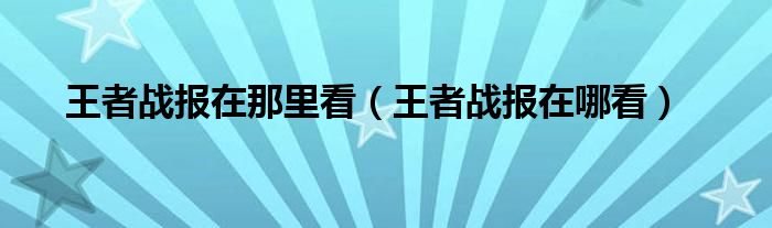 王者戰(zhàn)報在那里看（王者戰(zhàn)報在哪看）