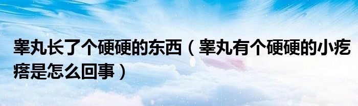 睪丸長了個硬硬的東西（睪丸有個硬硬的小疙瘩是怎么回事）