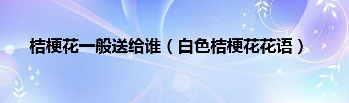 桔?；ㄒ话闼徒o誰（白色桔梗花花語）