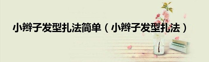 小辮子發(fā)型扎法簡(jiǎn)單（小辮子發(fā)型扎法）