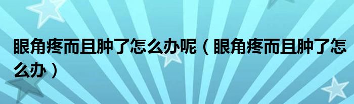 眼角疼而且腫了怎么辦呢（眼角疼而且腫了怎么辦）