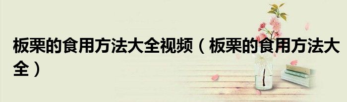 板栗的食用方法大全視頻（板栗的食用方法大全）