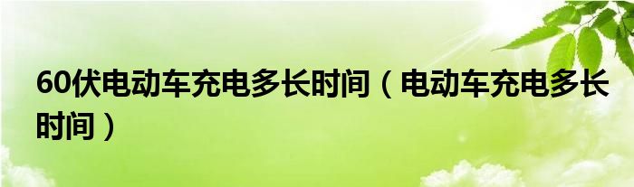 60伏電動(dòng)車充電多長(zhǎng)時(shí)間（電動(dòng)車充電多長(zhǎng)時(shí)間）