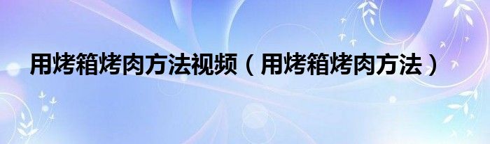 用烤箱烤肉方法視頻（用烤箱烤肉方法）