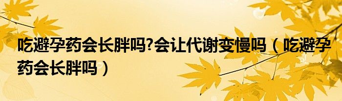 吃避孕藥會(huì)長(zhǎng)胖嗎?會(huì)讓代謝變慢嗎（吃避孕藥會(huì)長(zhǎng)胖嗎）