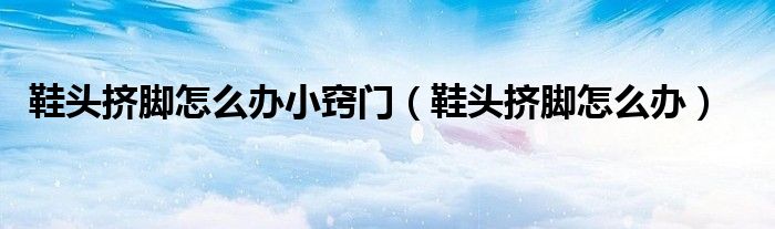 鞋頭擠腳怎么辦小竅門（鞋頭擠腳怎么辦）