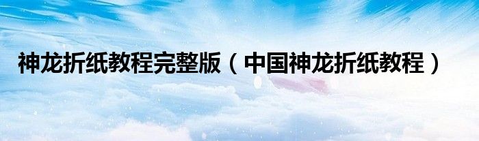 神龍折紙教程完整版（中國神龍折紙教程）