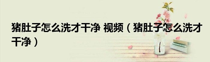 豬肚子怎么洗才干凈 視頻（豬肚子怎么洗才干凈）