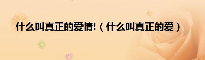 什么叫真正的愛(ài)情!（什么叫真正的愛(ài)）