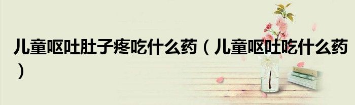 兒童嘔吐肚子疼吃什么藥（兒童嘔吐吃什么藥）