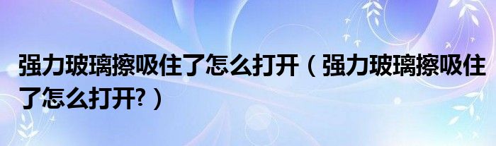 強(qiáng)力玻璃擦吸住了怎么打開(kāi)（強(qiáng)力玻璃擦吸住了怎么打開(kāi)?）
