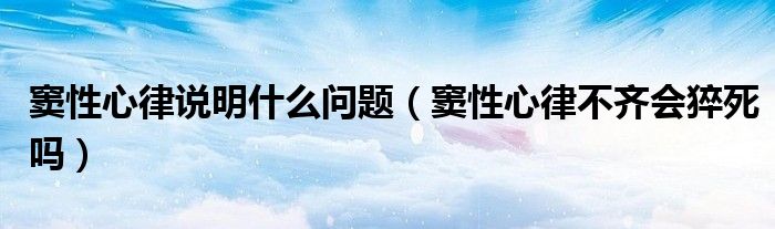 竇性心律說明什么問題（竇性心律不齊會(huì)猝死嗎）