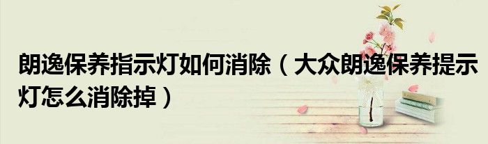 朗逸保養(yǎng)指示燈如何消除（大眾朗逸保養(yǎng)提示燈怎么消除掉）