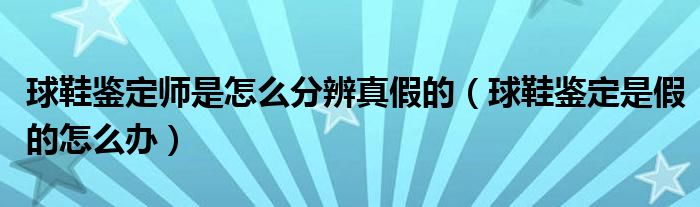 球鞋鑒定師是怎么分辨真假的（球鞋鑒定是假的怎么辦）