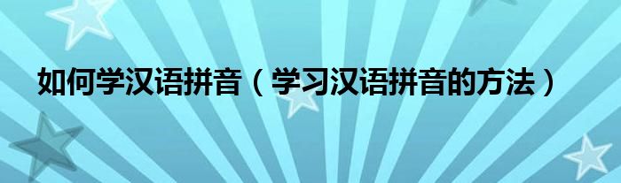 如何學(xué)漢語(yǔ)拼音（學(xué)習(xí)漢語(yǔ)拼音的方法）