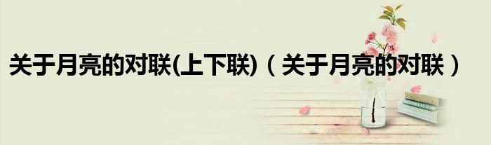 關(guān)于月亮的對聯(lián)(上下聯(lián))（關(guān)于月亮的對聯(lián)）