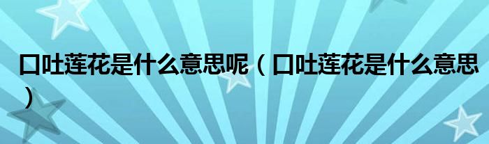 口吐蓮花是什么意思呢（口吐蓮花是什么意思）