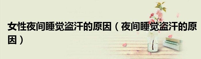 女性夜間睡覺盜汗的原因（夜間睡覺盜汗的原因）