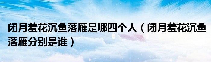 閉月羞花沉魚落雁是哪四個人（閉月羞花沉魚落雁分別是誰）