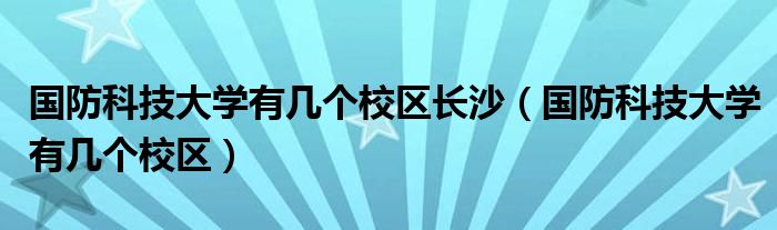 國防科技大學(xué)有幾個(gè)校區(qū)長沙（國防科技大學(xué)有幾個(gè)校區(qū)）