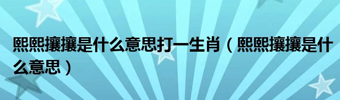 熙熙攘攘是什么意思打一生肖（熙熙攘攘是什么意思）