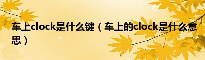 車(chē)上clock是什么鍵（車(chē)上的clock是什么意思）