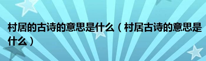 村居的古詩的意思是什么（村居古詩的意思是什么）