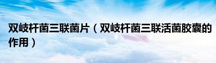 雙岐桿菌三聯(lián)菌片（雙岐桿菌三聯(lián)活菌膠囊的作用）
