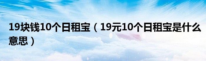 19塊錢10個日租寶（19元10個日租寶是什么意思）