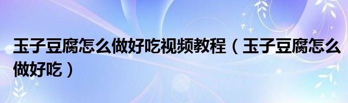 玉子豆腐怎么做好吃視頻教程（玉子豆腐怎么做好吃）