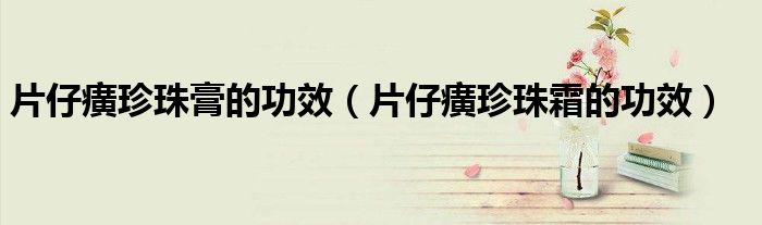 片仔癀珍珠膏的功效（片仔癀珍珠霜的功效）