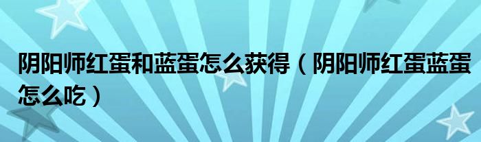 陰陽師紅蛋和藍(lán)蛋怎么獲得（陰陽師紅蛋藍(lán)蛋怎么吃）