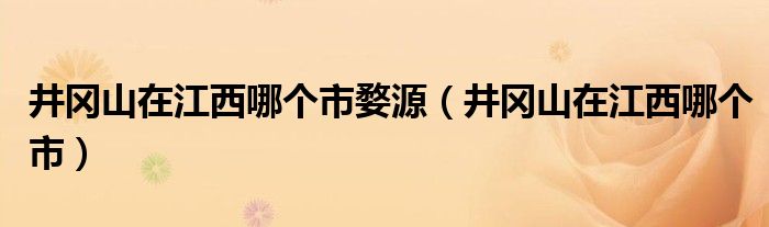 井岡山在江西哪個(gè)市婺源（井岡山在江西哪個(gè)市）