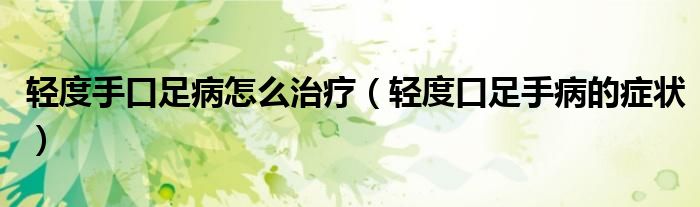 輕度手口足病怎么治療（輕度口足手病的癥狀）