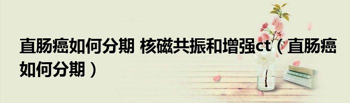 直腸癌如何分期 核磁共振和增強ct（直腸癌如何分期）