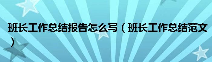 班長(zhǎng)工作總結(jié)報(bào)告怎么寫（班長(zhǎng)工作總結(jié)范文）