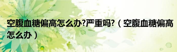 空腹血糖偏高怎么辦?嚴(yán)重嗎?（空腹血糖偏高怎么辦）