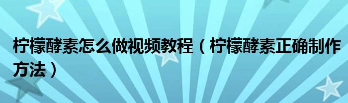 檸檬酵素怎么做視頻教程（檸檬酵素正確制作方法）