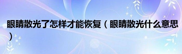 眼睛散光了怎樣才能恢復(fù)（眼睛散光什么意思）