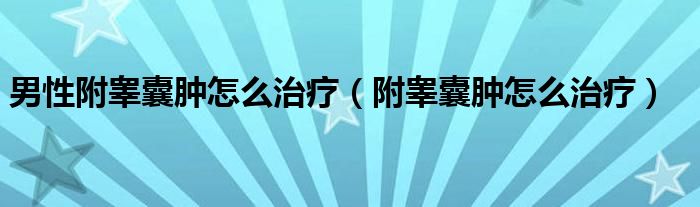 男性附睪囊腫怎么治療（附睪囊腫怎么治療）