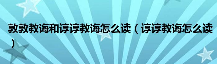 敦敦教誨和諄諄教誨怎么讀（諄諄教誨怎么讀）