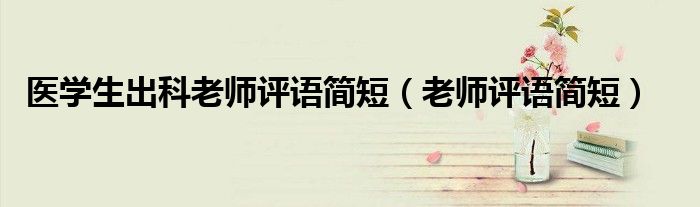 醫(yī)學生出科老師評語簡短（老師評語簡短）