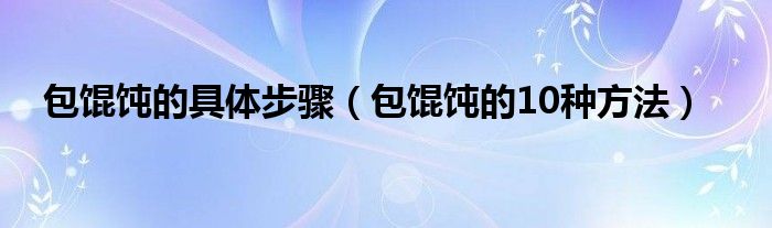 包餛飩的具體步驟（包餛飩的10種方法）