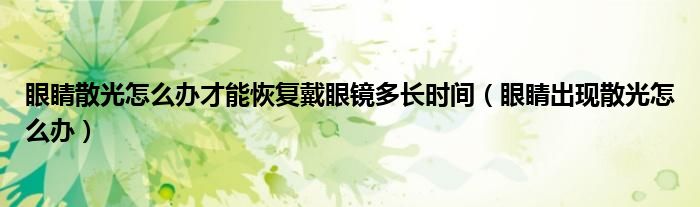 眼睛散光怎么辦才能恢復(fù)戴眼鏡多長時間（眼睛出現(xiàn)散光怎么辦）