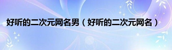 好聽的二次元網(wǎng)名男（好聽的二次元網(wǎng)名）
