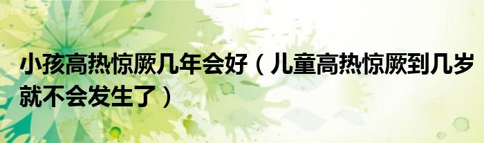 小孩高熱驚厥幾年會好（兒童高熱驚厥到幾歲就不會發(fā)生了）