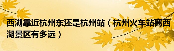 西湖靠近杭州東還是杭州站（杭州火車站離西湖景區(qū)有多遠(yuǎn)）