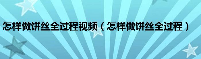 怎樣做餅絲全過程視頻（怎樣做餅絲全過程）